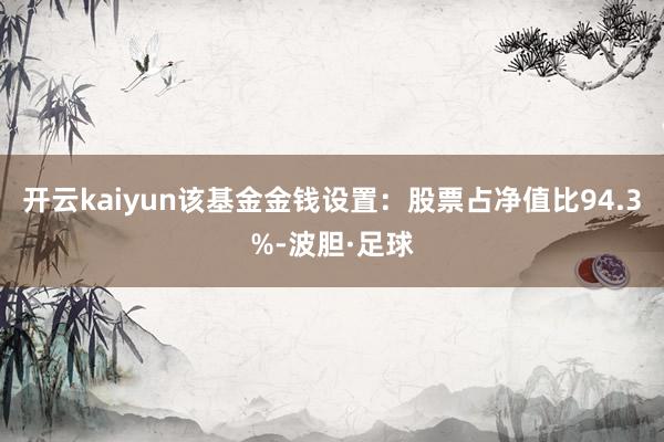 开云kaiyun该基金金钱设置：股票占净值比94.3%-波胆·足球
