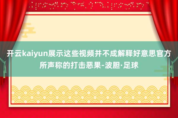 开云kaiyun展示这些视频并不成解释好意思官方所声称的打击恶果-波胆·足球