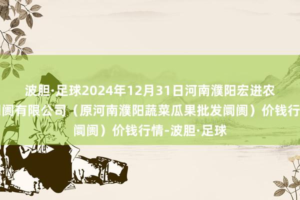 波胆·足球2024年12月31日河南濮阳宏进农副居品批发阛阓有限公司（原河南濮阳蔬菜瓜果批发阛阓）价钱行情-波胆·足球