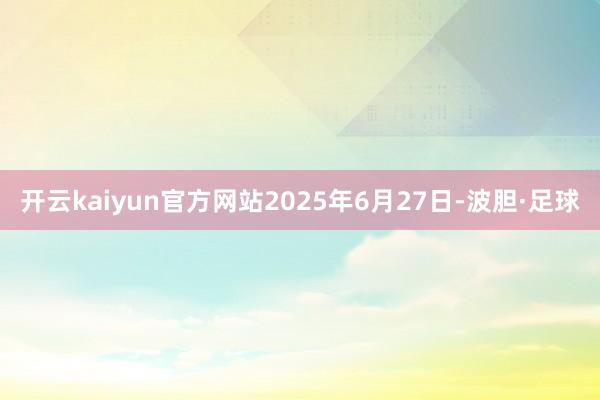 开云kaiyun官方网站2025年6月27日-波胆·足球