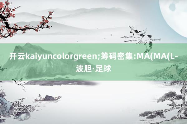 开云kaiyuncolorgreen;筹码密集:MA(MA(L-波胆·足球