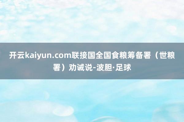 开云kaiyun.com联接国全国食粮筹备署（世粮署）劝诫说-波胆·足球