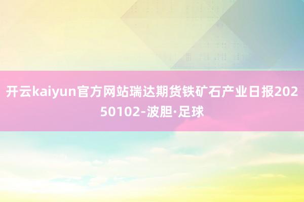 开云kaiyun官方网站瑞达期货铁矿石产业日报20250102-波胆·足球