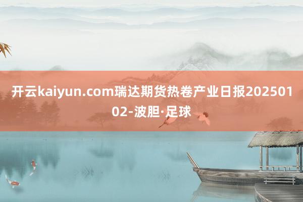 开云kaiyun.com瑞达期货热卷产业日报20250102-波胆·足球