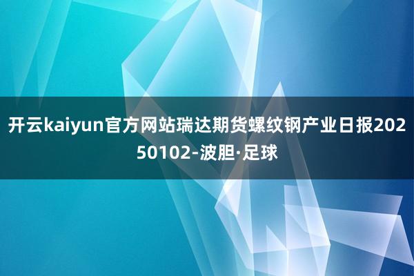 开云kaiyun官方网站瑞达期货螺纹钢产业日报20250102-波胆·足球