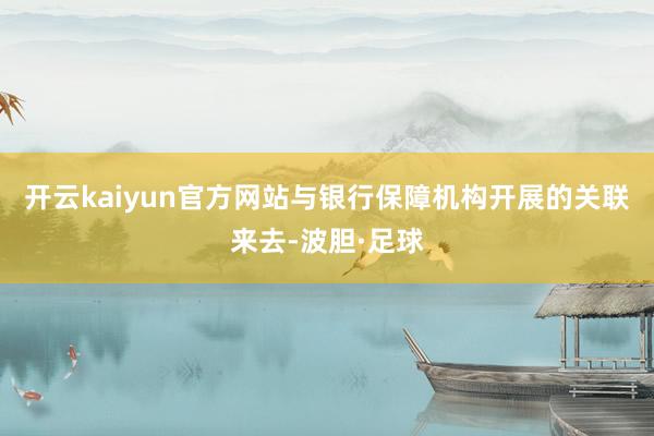 开云kaiyun官方网站与银行保障机构开展的关联来去-波胆·足球