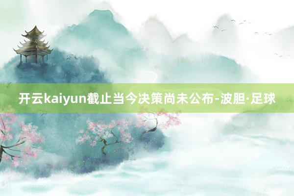 开云kaiyun截止当今决策尚未公布-波胆·足球