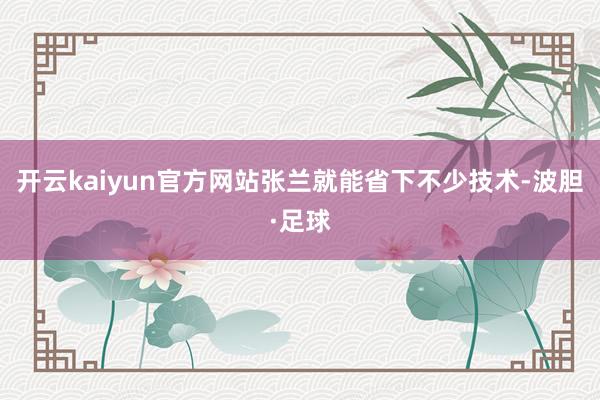 开云kaiyun官方网站张兰就能省下不少技术-波胆·足球