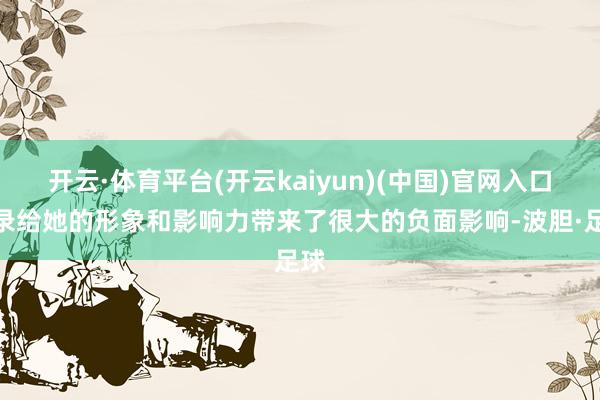 开云·体育平台(开云kaiyun)(中国)官网入口登录给她的形象和影响力带来了很大的负面影响-波胆·足球