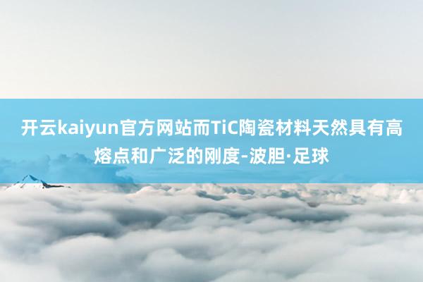 开云kaiyun官方网站而TiC陶瓷材料天然具有高熔点和广泛的刚度-波胆·足球