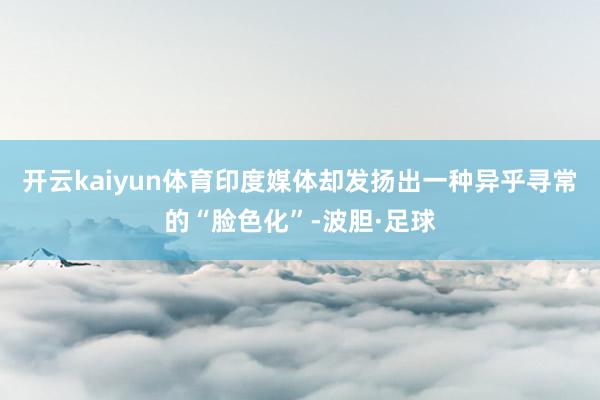 开云kaiyun体育印度媒体却发扬出一种异乎寻常的“脸色化”-波胆·足球