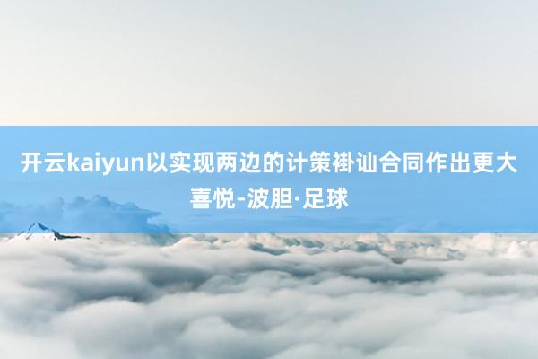 开云kaiyun以实现两边的计策褂讪合同作出更大喜悦-波胆·足球