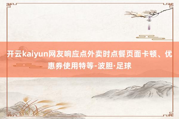 开云kaiyun网友响应点外卖时点餐页面卡顿、优惠券使用特等-波胆·足球