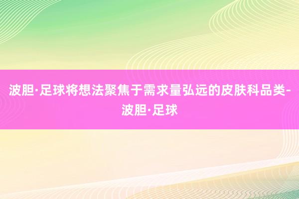 波胆·足球将想法聚焦于需求量弘远的皮肤科品类-波胆·足球