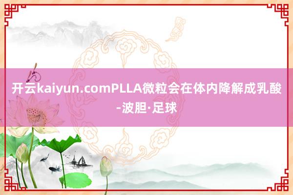 开云kaiyun.comPLLA微粒会在体内降解成乳酸-波胆·足球