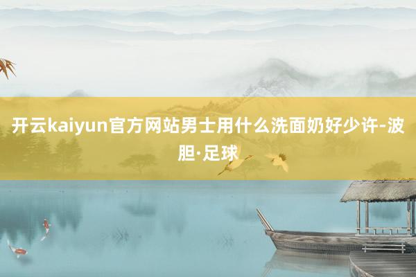 开云kaiyun官方网站男士用什么洗面奶好少许-波胆·足球