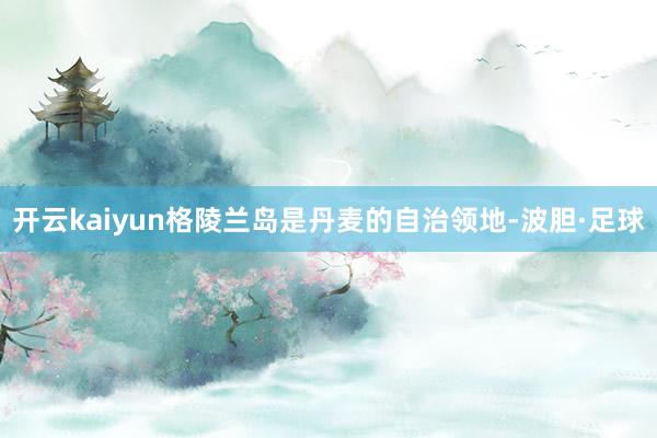 开云kaiyun　　格陵兰岛是丹麦的自治领地-波胆·足球