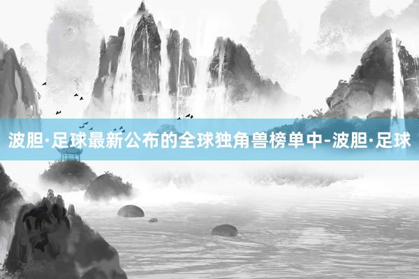 波胆·足球最新公布的全球独角兽榜单中-波胆·足球