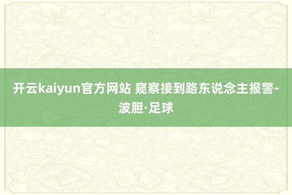 开云kaiyun官方网站 窥察接到路东说念主报警-波胆·足球