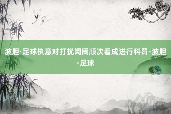 波胆·足球执意对打扰阛阓顺次看成进行科罚-波胆·足球