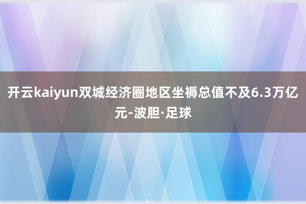 开云kaiyun双城经济圈地区坐褥总值不及6.3万亿元-波胆·足球