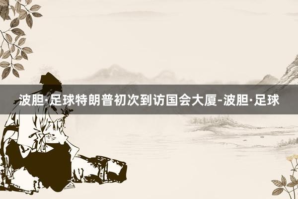 波胆·足球特朗普初次到访国会大厦-波胆·足球