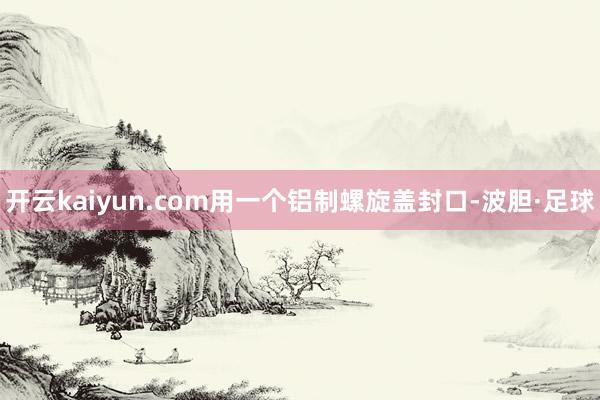 开云kaiyun.com用一个铝制螺旋盖封口-波胆·足球