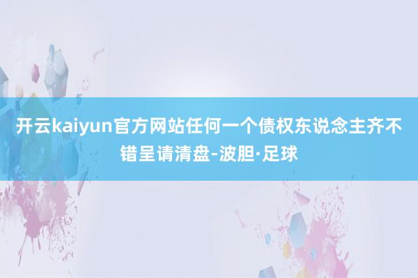 开云kaiyun官方网站任何一个债权东说念主齐不错呈请清盘-波胆·足球