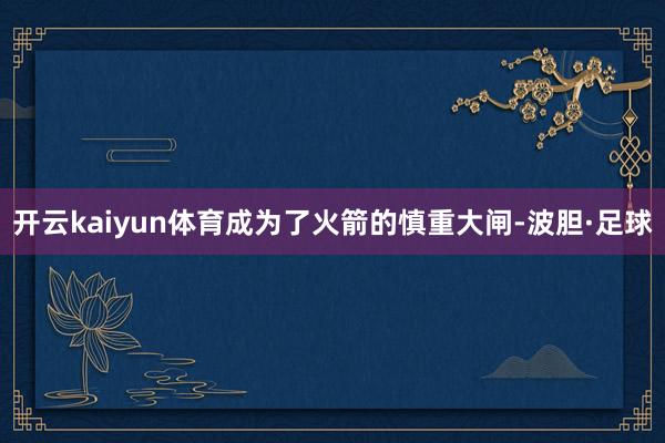 开云kaiyun体育成为了火箭的慎重大闸-波胆·足球