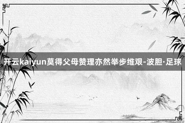开云kaiyun莫得父母赞理亦然举步维艰-波胆·足球