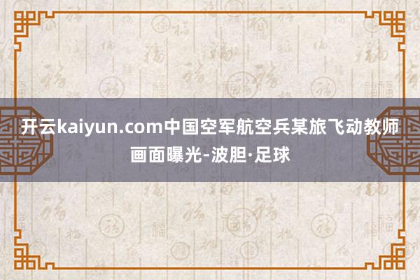开云kaiyun.com中国空军航空兵某旅飞动教师画面曝光-波胆·足球