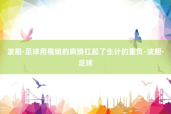 波胆·足球用稚嫩的肩膀扛起了生计的重负-波胆·足球