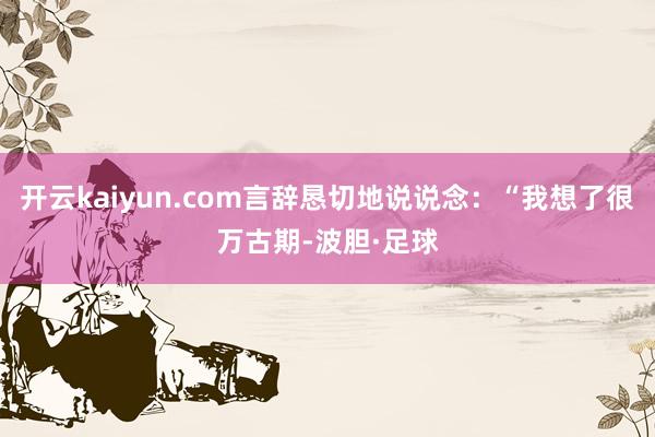 开云kaiyun.com言辞恳切地说说念：“我想了很万古期-波胆·足球