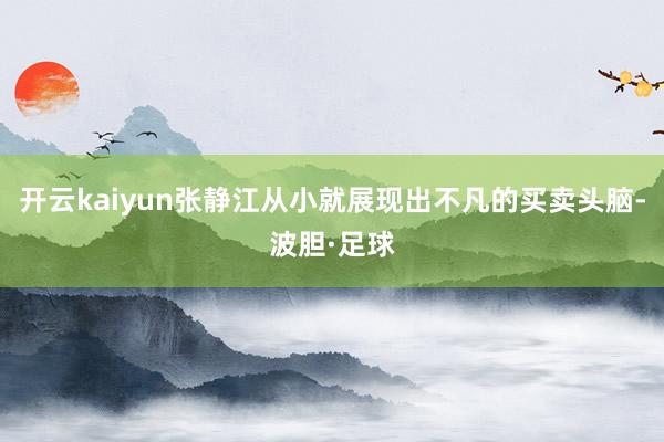 开云kaiyun张静江从小就展现出不凡的买卖头脑-波胆·足球