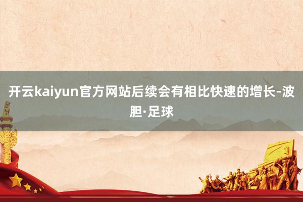 开云kaiyun官方网站后续会有相比快速的增长-波胆·足球
