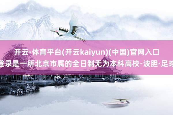 开云·体育平台(开云kaiyun)(中国)官网入口登录是一所北京市属的全日制无为本科高校-波胆·足球