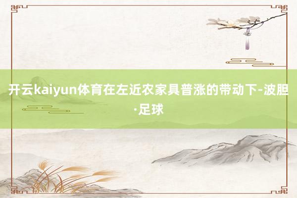 开云kaiyun体育在左近农家具普涨的带动下-波胆·足球