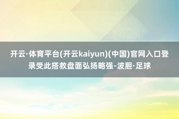 开云·体育平台(开云kaiyun)(中国)官网入口登录受此搭救盘面弘扬略强-波胆·足球