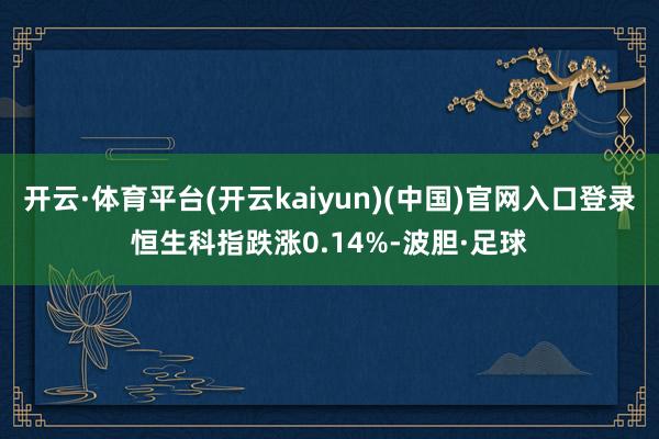 开云·体育平台(开云kaiyun)(中国)官网入口登录恒生科指跌涨0.14%-波胆·足球
