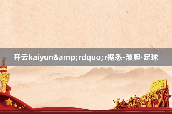 开云kaiyun&rdquo;r据悉-波胆·足球