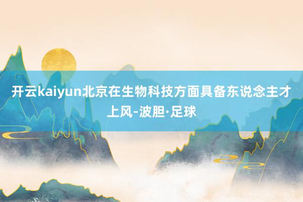 开云kaiyun北京在生物科技方面具备东说念主才上风-波胆·足球