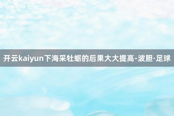 开云kaiyun下海采牡蛎的后果大大提高-波胆·足球