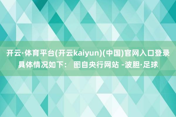 开云·体育平台(开云kaiyun)(中国)官网入口登录具体情况如下： 　　图自央行网站 -波胆·足球
