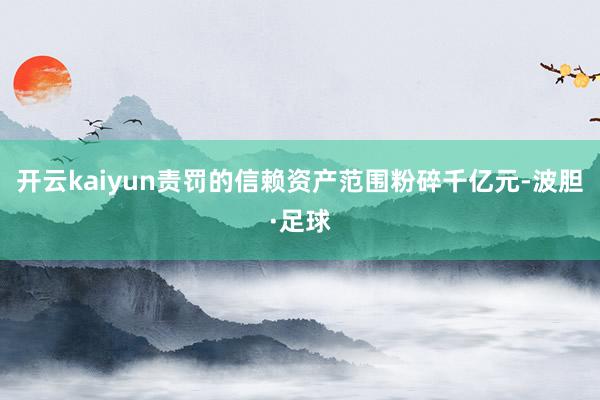 开云kaiyun责罚的信赖资产范围粉碎千亿元-波胆·足球
