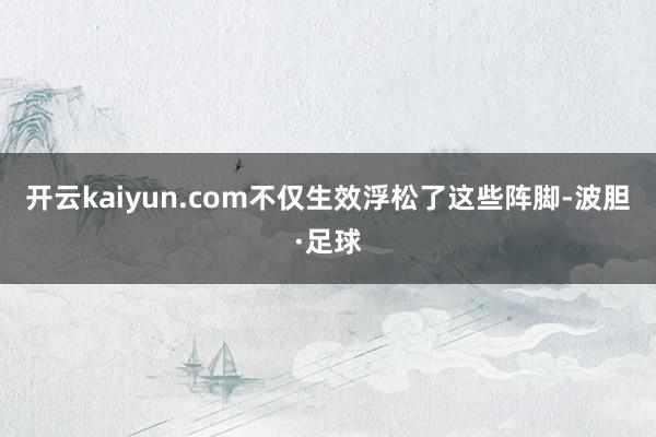 开云kaiyun.com不仅生效浮松了这些阵脚-波胆·足球