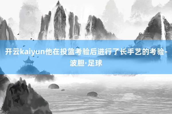 开云kaiyun他在投篮考验后进行了长手艺的考验-波胆·足球