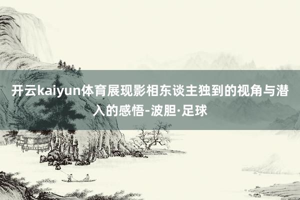 开云kaiyun体育展现影相东谈主独到的视角与潜入的感悟-波胆·足球