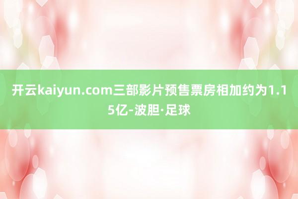 开云kaiyun.com三部影片预售票房相加约为1.15亿-波胆·足球