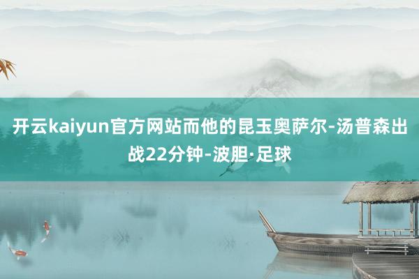 开云kaiyun官方网站而他的昆玉奥萨尔-汤普森出战22分钟-波胆·足球