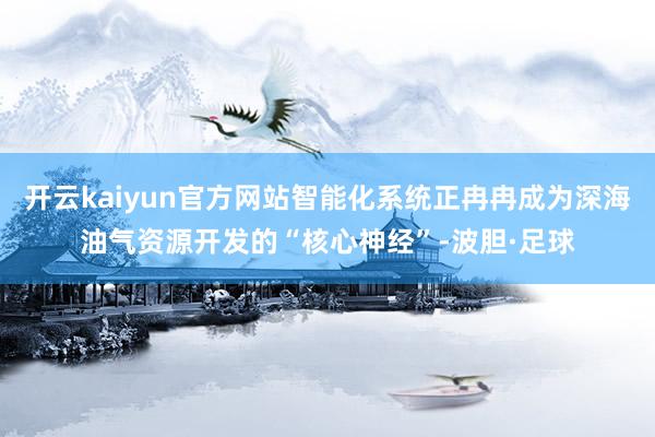 开云kaiyun官方网站智能化系统正冉冉成为深海油气资源开发的“核心神经”-波胆·足球